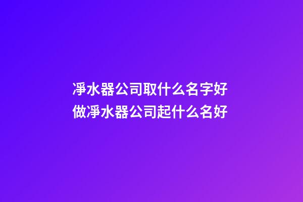 凈水器公司取什么名字好 做凈水器公司起什么名好-第1張-公司起名-玄機派